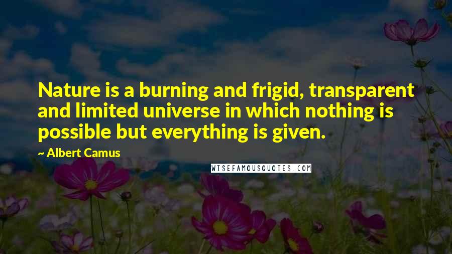 Albert Camus Quotes: Nature is a burning and frigid, transparent and limited universe in which nothing is possible but everything is given.