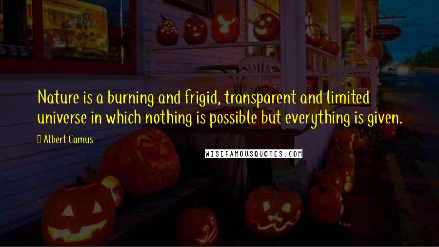 Albert Camus Quotes: Nature is a burning and frigid, transparent and limited universe in which nothing is possible but everything is given.