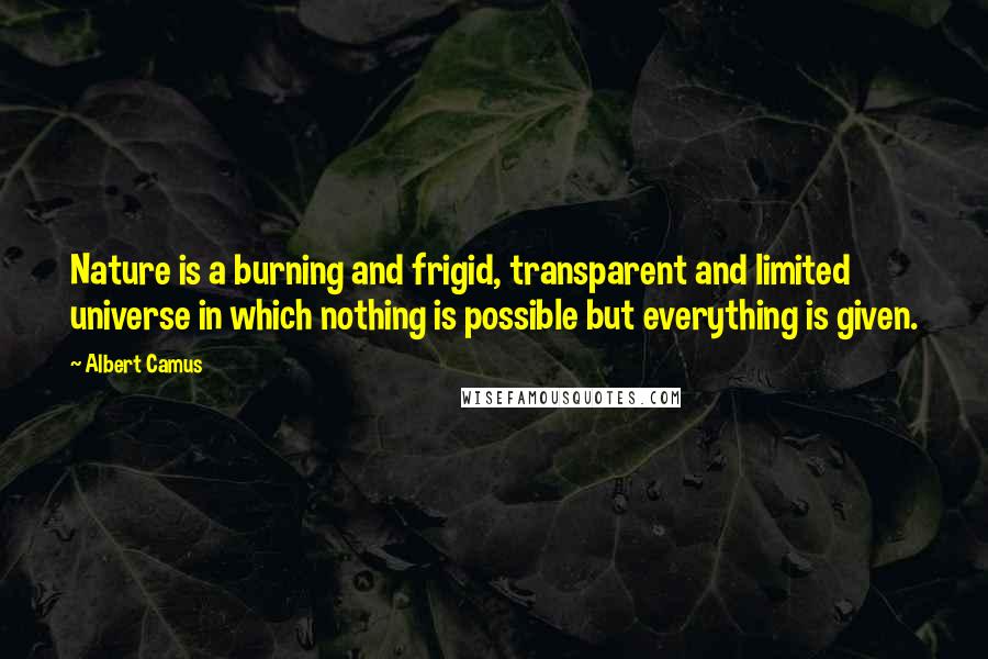 Albert Camus Quotes: Nature is a burning and frigid, transparent and limited universe in which nothing is possible but everything is given.