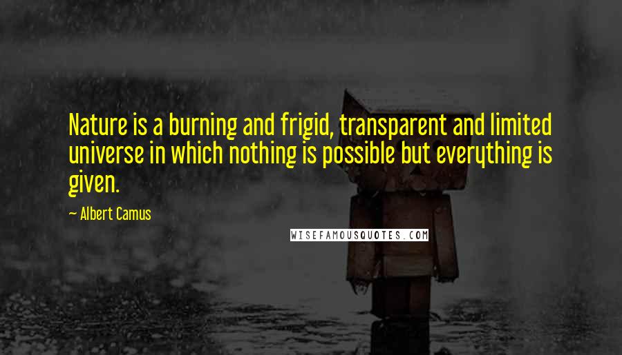 Albert Camus Quotes: Nature is a burning and frigid, transparent and limited universe in which nothing is possible but everything is given.