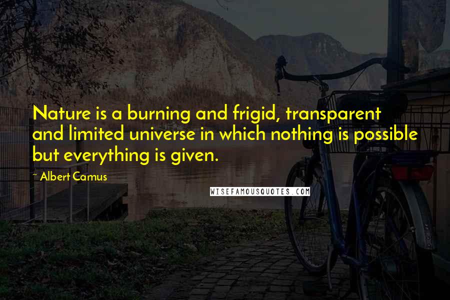 Albert Camus Quotes: Nature is a burning and frigid, transparent and limited universe in which nothing is possible but everything is given.