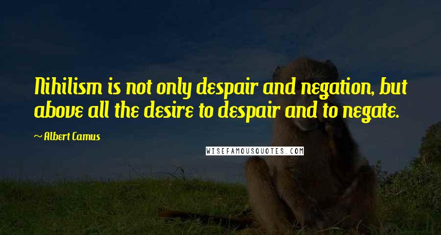 Albert Camus Quotes: Nihilism is not only despair and negation, but above all the desire to despair and to negate.