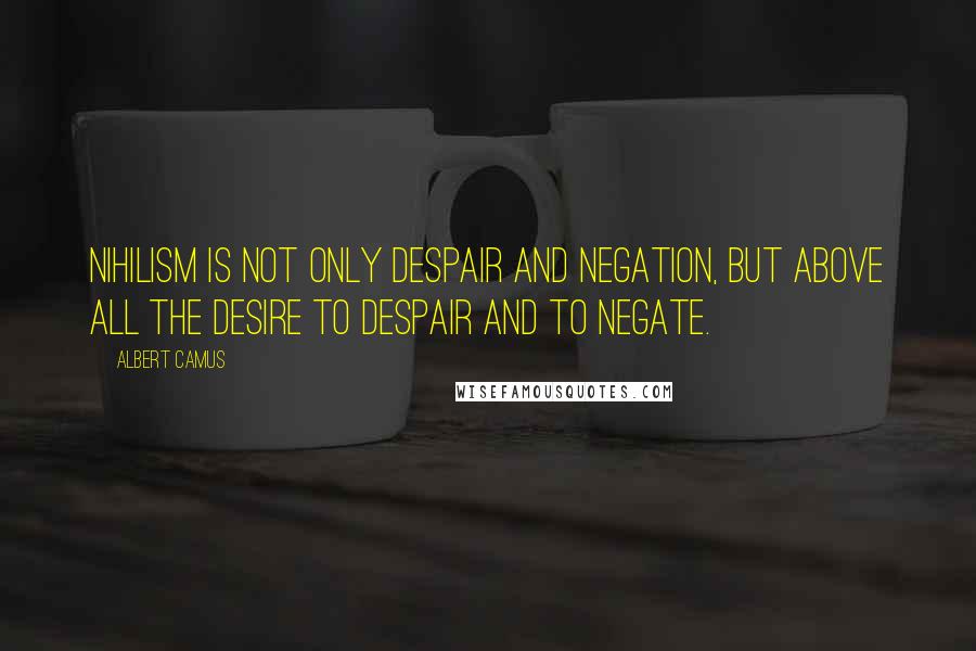 Albert Camus Quotes: Nihilism is not only despair and negation, but above all the desire to despair and to negate.