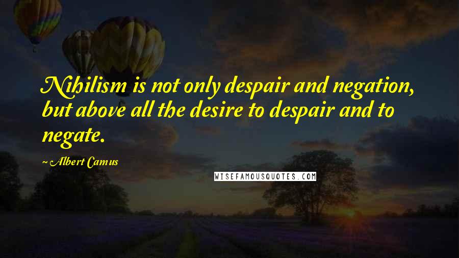 Albert Camus Quotes: Nihilism is not only despair and negation, but above all the desire to despair and to negate.