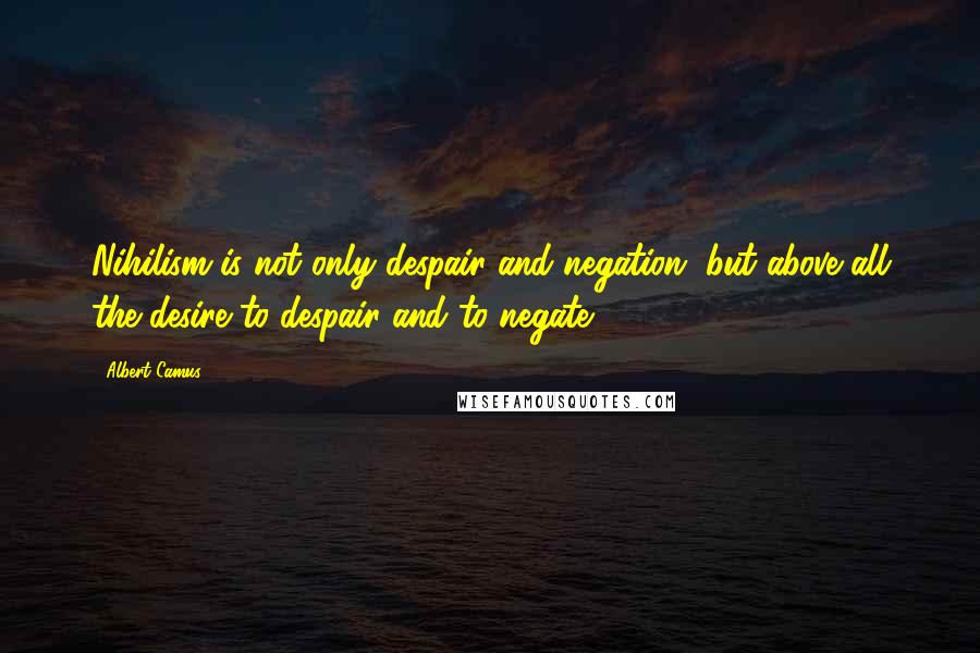 Albert Camus Quotes: Nihilism is not only despair and negation, but above all the desire to despair and to negate.