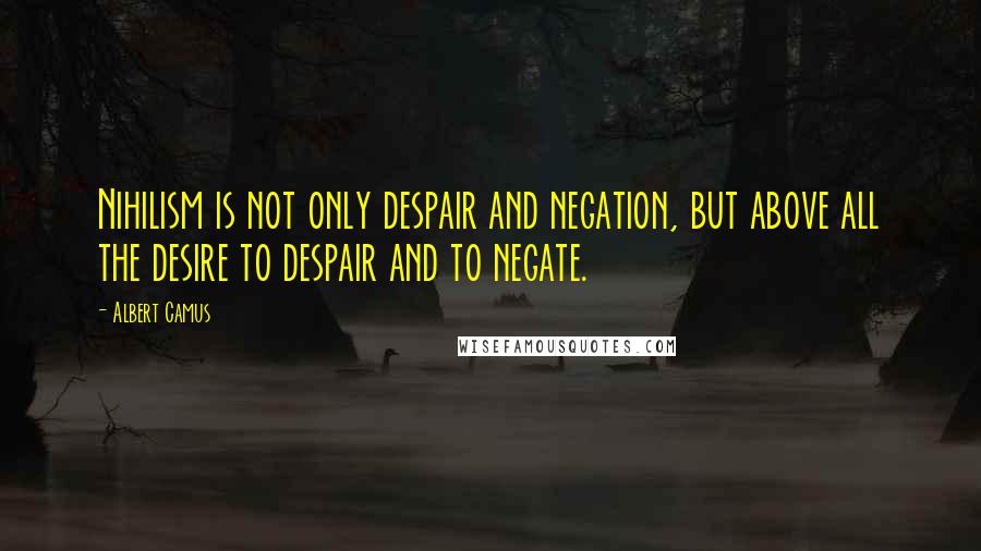 Albert Camus Quotes: Nihilism is not only despair and negation, but above all the desire to despair and to negate.