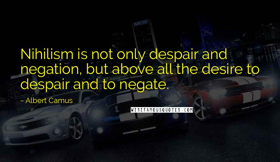 Albert Camus Quotes: Nihilism is not only despair and negation, but above all the desire to despair and to negate.