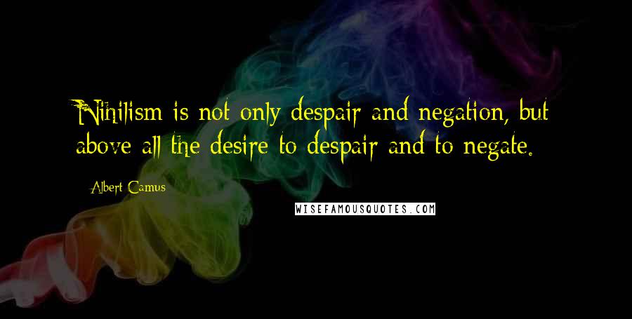Albert Camus Quotes: Nihilism is not only despair and negation, but above all the desire to despair and to negate.