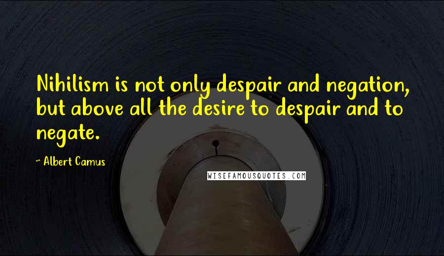 Albert Camus Quotes: Nihilism is not only despair and negation, but above all the desire to despair and to negate.