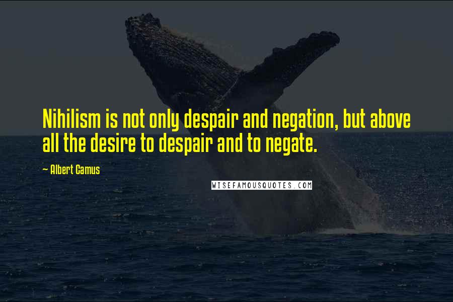 Albert Camus Quotes: Nihilism is not only despair and negation, but above all the desire to despair and to negate.