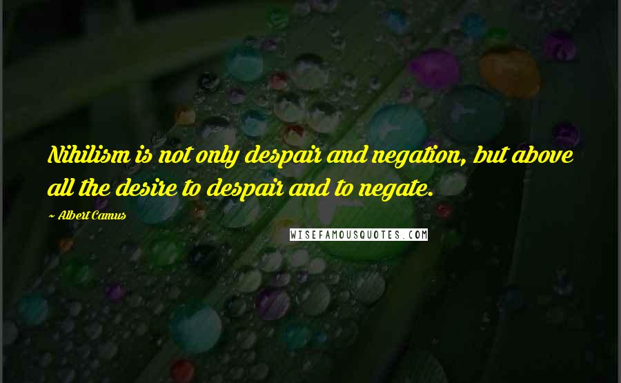 Albert Camus Quotes: Nihilism is not only despair and negation, but above all the desire to despair and to negate.