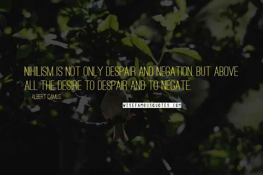 Albert Camus Quotes: Nihilism is not only despair and negation, but above all the desire to despair and to negate.
