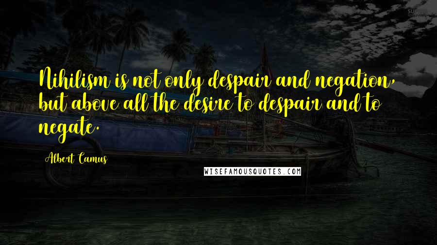 Albert Camus Quotes: Nihilism is not only despair and negation, but above all the desire to despair and to negate.