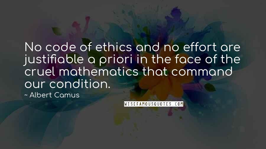 Albert Camus Quotes: No code of ethics and no effort are justifiable a priori in the face of the cruel mathematics that command our condition.