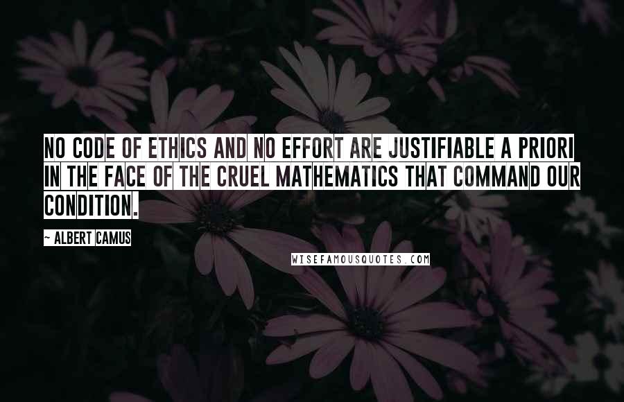 Albert Camus Quotes: No code of ethics and no effort are justifiable a priori in the face of the cruel mathematics that command our condition.