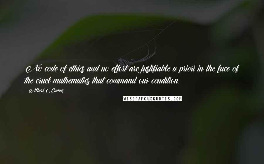 Albert Camus Quotes: No code of ethics and no effort are justifiable a priori in the face of the cruel mathematics that command our condition.