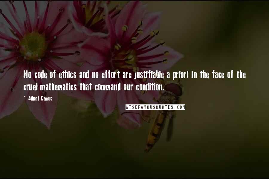 Albert Camus Quotes: No code of ethics and no effort are justifiable a priori in the face of the cruel mathematics that command our condition.