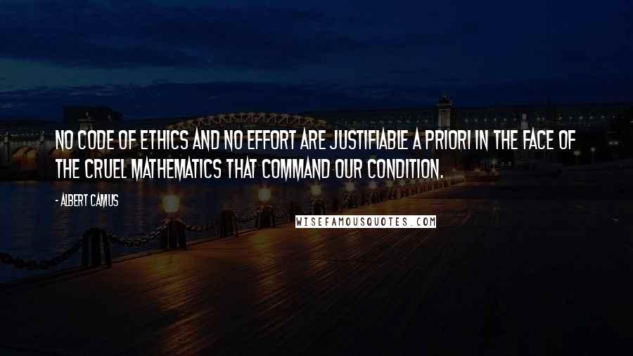 Albert Camus Quotes: No code of ethics and no effort are justifiable a priori in the face of the cruel mathematics that command our condition.