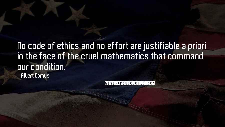 Albert Camus Quotes: No code of ethics and no effort are justifiable a priori in the face of the cruel mathematics that command our condition.