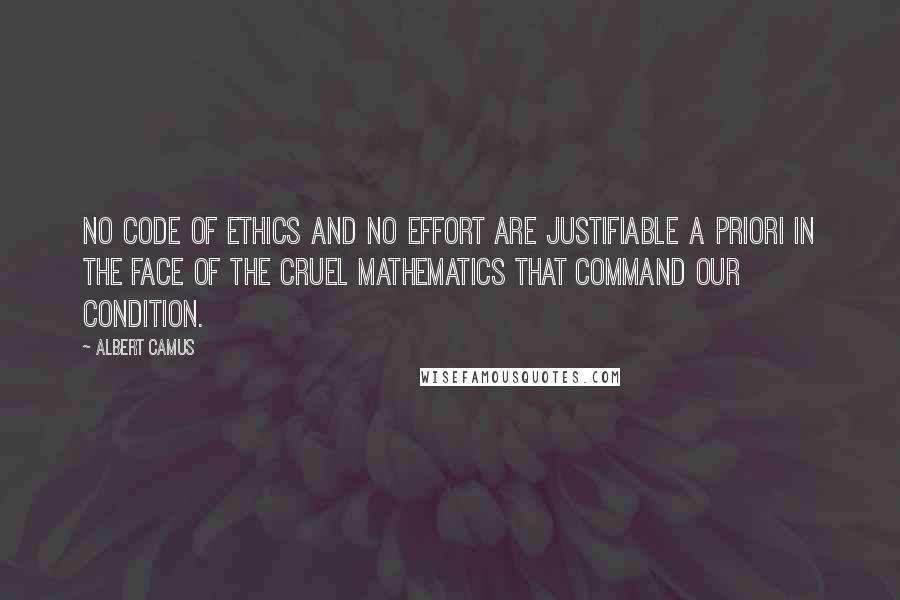 Albert Camus Quotes: No code of ethics and no effort are justifiable a priori in the face of the cruel mathematics that command our condition.