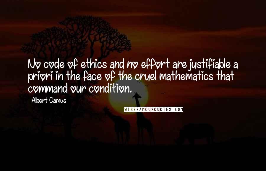 Albert Camus Quotes: No code of ethics and no effort are justifiable a priori in the face of the cruel mathematics that command our condition.