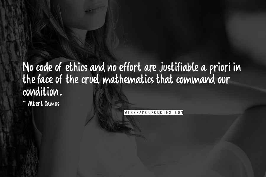 Albert Camus Quotes: No code of ethics and no effort are justifiable a priori in the face of the cruel mathematics that command our condition.