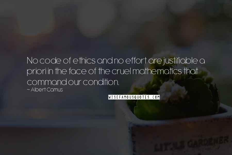 Albert Camus Quotes: No code of ethics and no effort are justifiable a priori in the face of the cruel mathematics that command our condition.