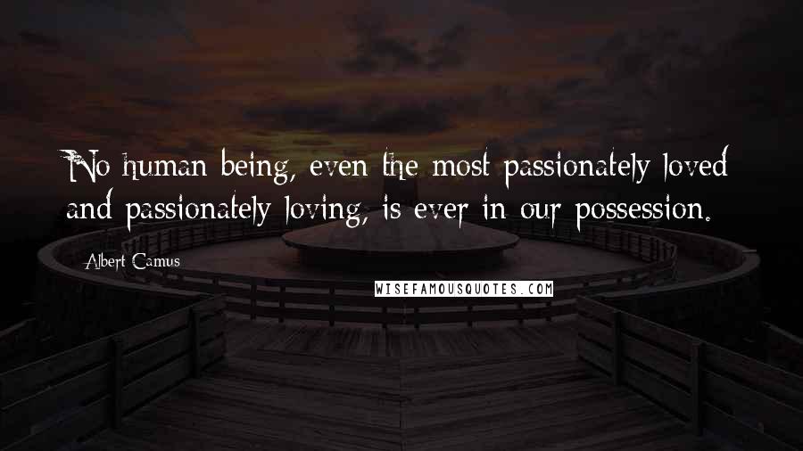 Albert Camus Quotes: No human being, even the most passionately loved and passionately loving, is ever in our possession.