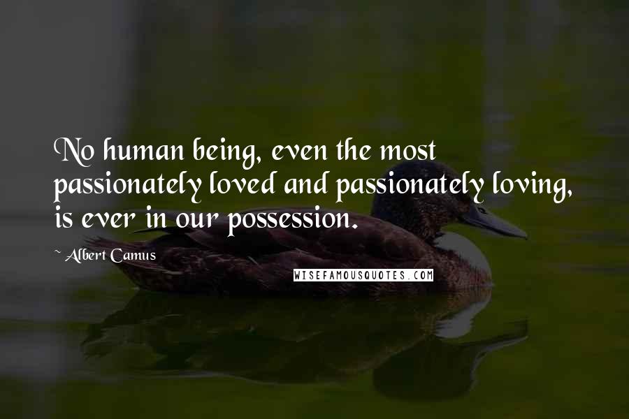 Albert Camus Quotes: No human being, even the most passionately loved and passionately loving, is ever in our possession.