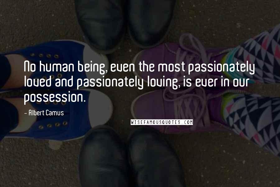 Albert Camus Quotes: No human being, even the most passionately loved and passionately loving, is ever in our possession.