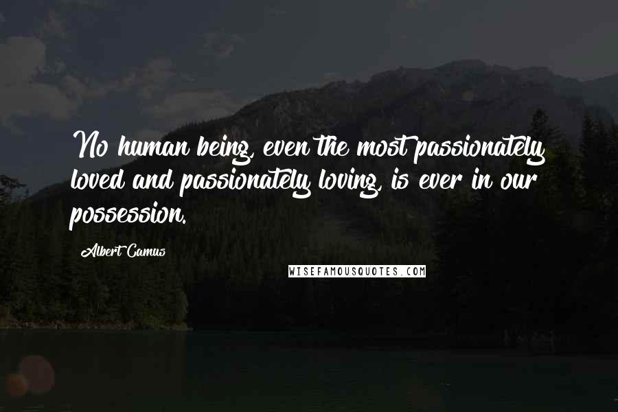 Albert Camus Quotes: No human being, even the most passionately loved and passionately loving, is ever in our possession.