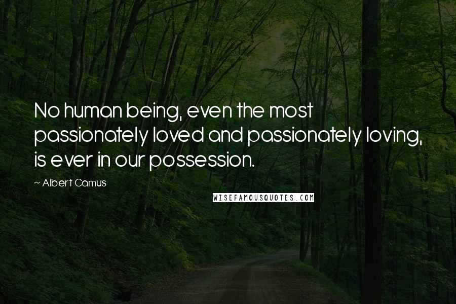 Albert Camus Quotes: No human being, even the most passionately loved and passionately loving, is ever in our possession.