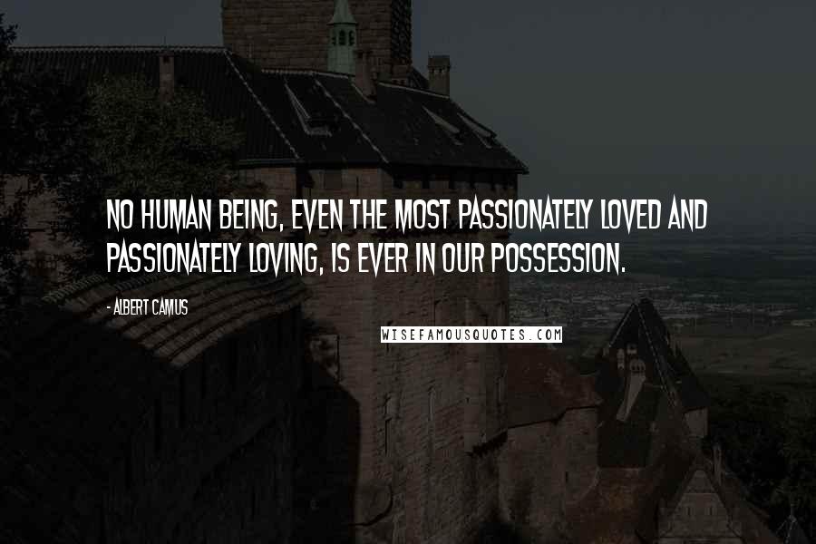 Albert Camus Quotes: No human being, even the most passionately loved and passionately loving, is ever in our possession.