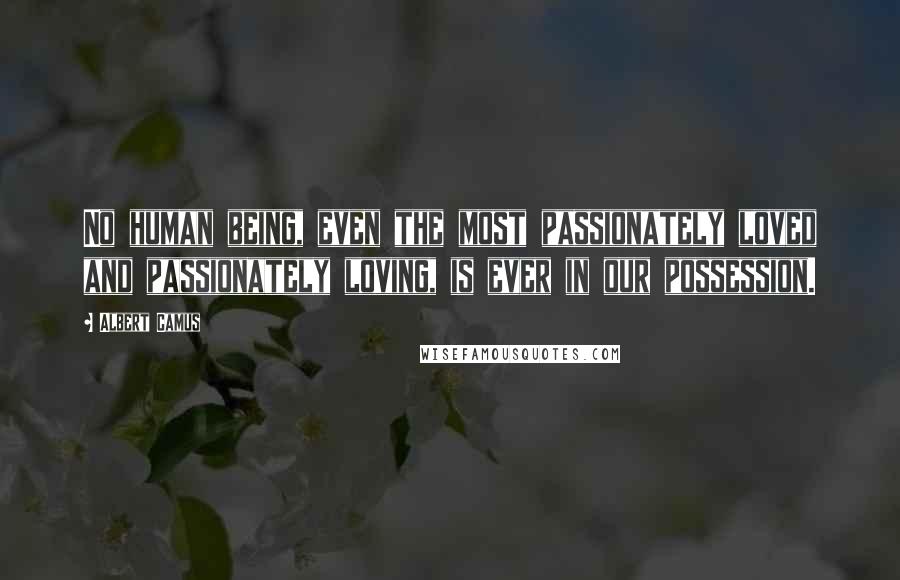 Albert Camus Quotes: No human being, even the most passionately loved and passionately loving, is ever in our possession.
