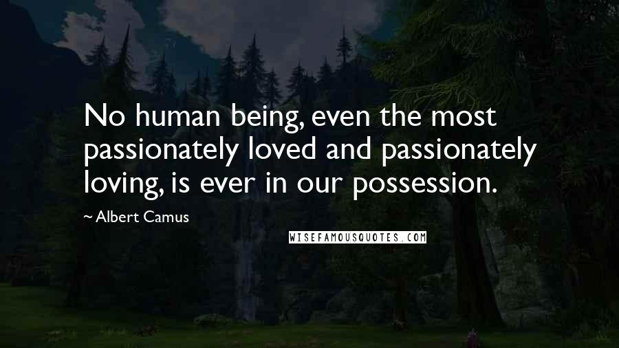 Albert Camus Quotes: No human being, even the most passionately loved and passionately loving, is ever in our possession.