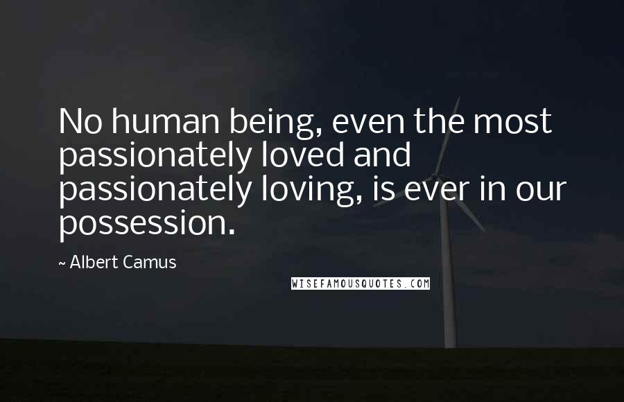 Albert Camus Quotes: No human being, even the most passionately loved and passionately loving, is ever in our possession.