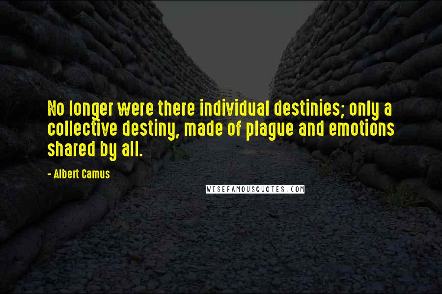 Albert Camus Quotes: No longer were there individual destinies; only a collective destiny, made of plague and emotions shared by all.