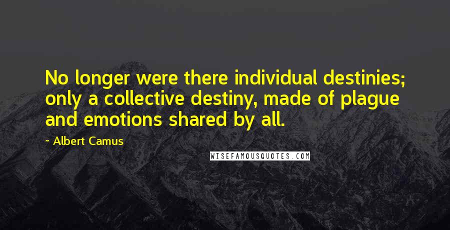 Albert Camus Quotes: No longer were there individual destinies; only a collective destiny, made of plague and emotions shared by all.