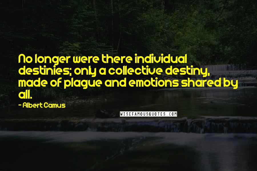 Albert Camus Quotes: No longer were there individual destinies; only a collective destiny, made of plague and emotions shared by all.