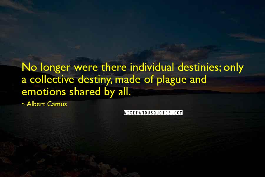 Albert Camus Quotes: No longer were there individual destinies; only a collective destiny, made of plague and emotions shared by all.