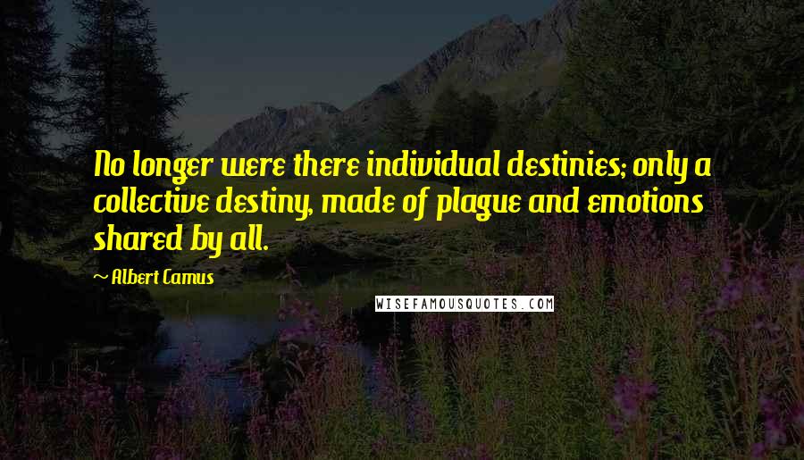 Albert Camus Quotes: No longer were there individual destinies; only a collective destiny, made of plague and emotions shared by all.