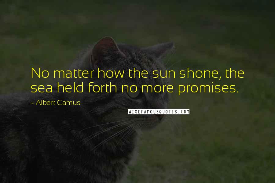 Albert Camus Quotes: No matter how the sun shone, the sea held forth no more promises.