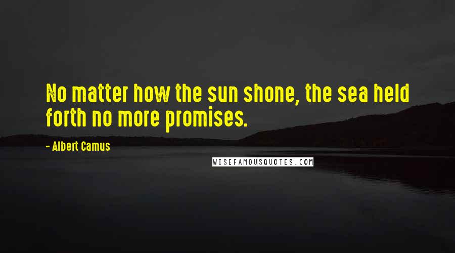 Albert Camus Quotes: No matter how the sun shone, the sea held forth no more promises.
