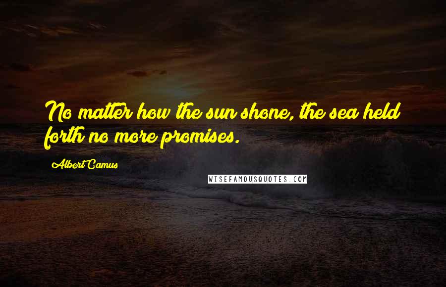Albert Camus Quotes: No matter how the sun shone, the sea held forth no more promises.