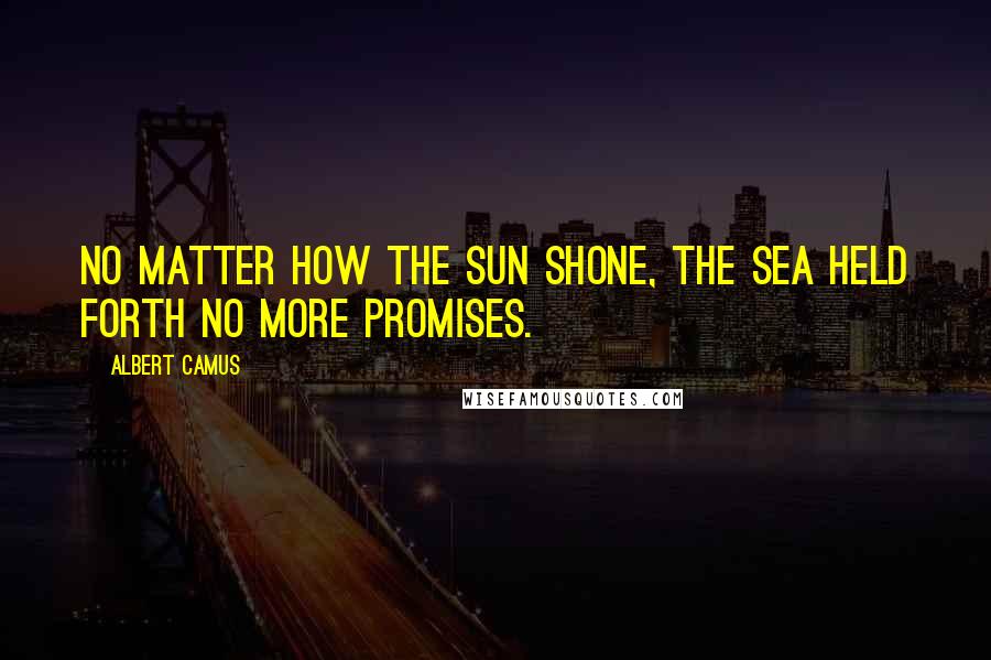 Albert Camus Quotes: No matter how the sun shone, the sea held forth no more promises.