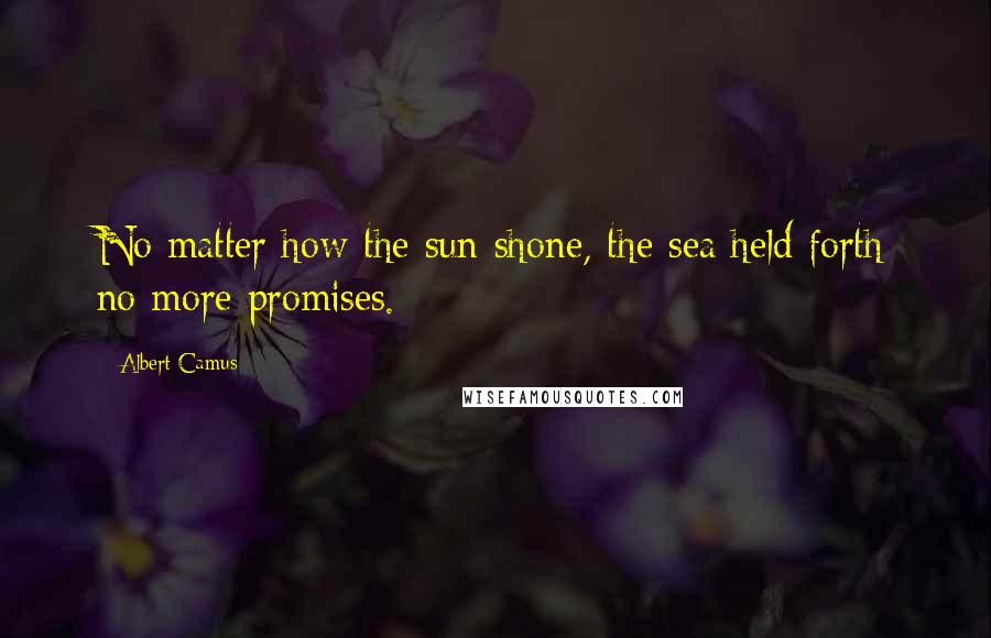 Albert Camus Quotes: No matter how the sun shone, the sea held forth no more promises.