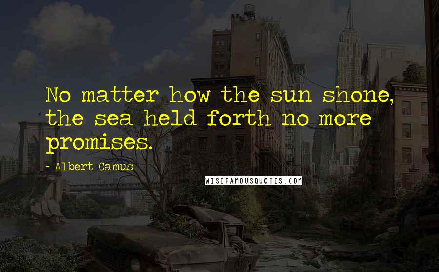 Albert Camus Quotes: No matter how the sun shone, the sea held forth no more promises.
