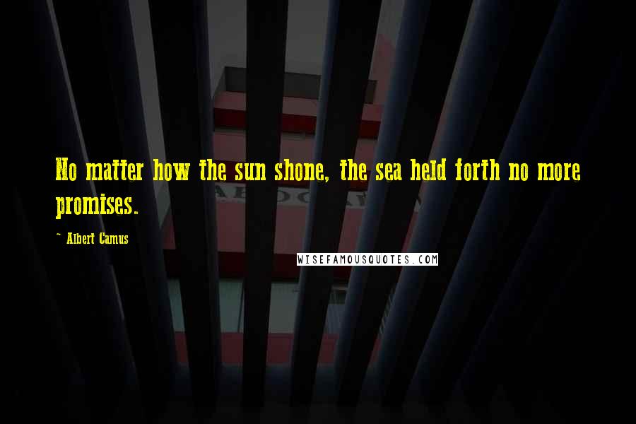 Albert Camus Quotes: No matter how the sun shone, the sea held forth no more promises.