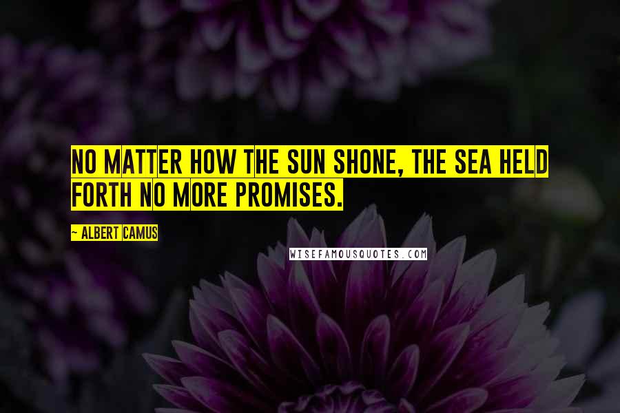 Albert Camus Quotes: No matter how the sun shone, the sea held forth no more promises.