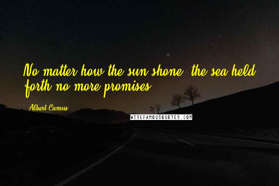 Albert Camus Quotes: No matter how the sun shone, the sea held forth no more promises.